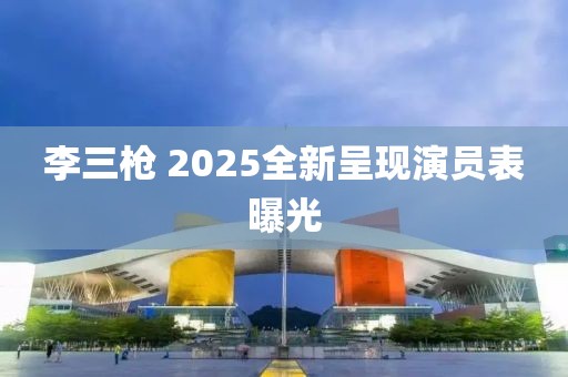李三枪 2025全新呈现演员表曝光