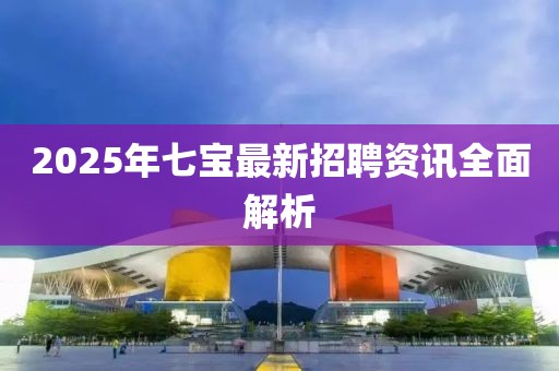 2025年七宝最新招聘资讯全面解析