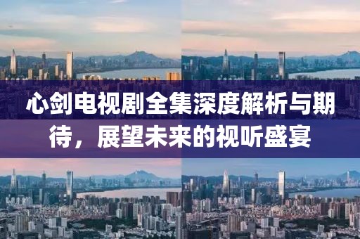 心剑电视剧全集深度解析与期待，展望未来的视听盛宴