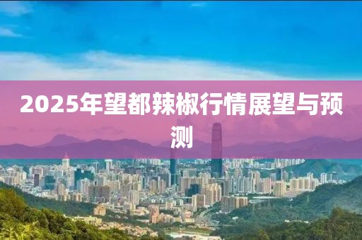 2025年望都辣椒行情展望与预测