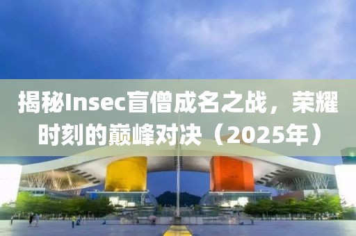 揭秘Insec盲僧成名之战，荣耀时刻的巅峰对决（2025年）