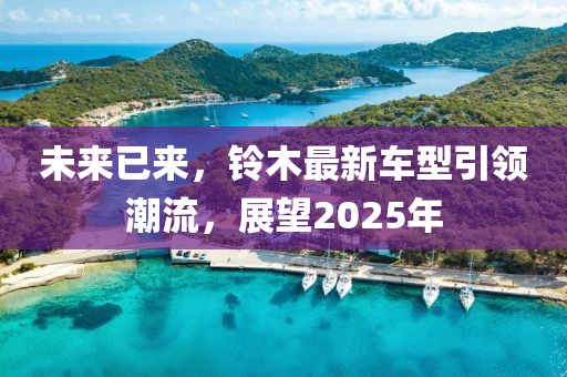 未来已来，铃木最新车型引领潮流，展望2025年