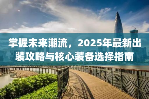 掌握未来潮流，2025年最新出装攻略与核心装备选择指南