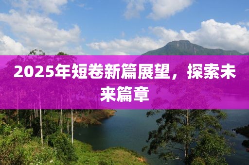 2025年短卷新篇展望，探索未来篇章