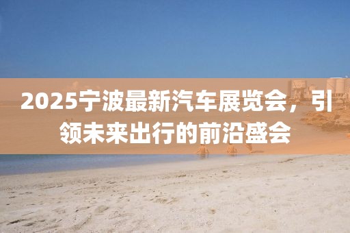 2025宁波最新汽车展览会，引领未来出行的前沿盛会