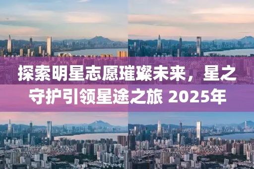 探索明星志愿璀璨未来，星之守护引领星途之旅 2025年