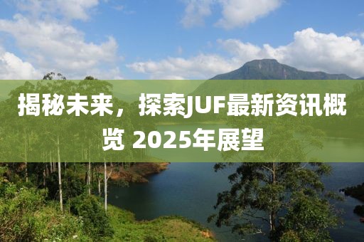 揭秘未来，探索JUF最新资讯概览 2025年展望