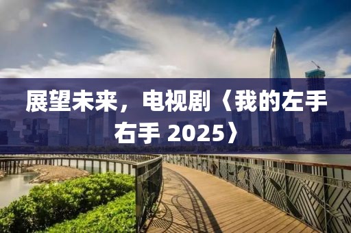 展望未来，电视剧〈我的左手右手 2025〉