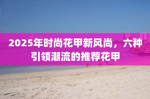 2025年时尚花甲新风尚，六种引领潮流的推荐花甲