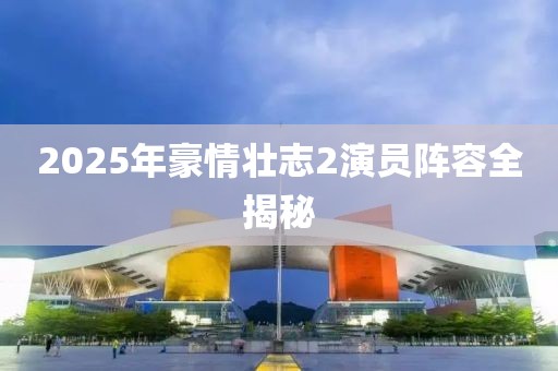 2025年豪情壮志2演员阵容全揭秘