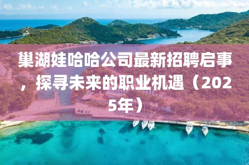 巢湖娃哈哈公司最新招聘启事，探寻未来的职业机遇（2025年）
