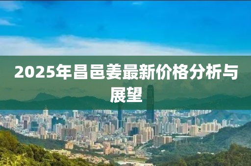2025年昌邑姜最新价格分析与展望