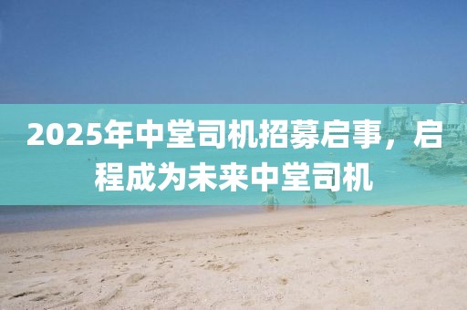 2025年中堂司机招募启事，启程成为未来中堂司机