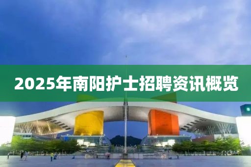 2025年南阳护士招聘资讯概览