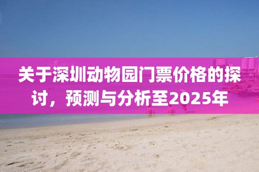 关于深圳动物园门票价格的探讨，预测与分析至2025年