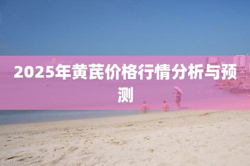 2025年黄芪价格行情分析与预测