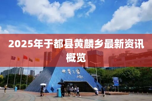 2025年于都县黄麟乡最新资讯概览