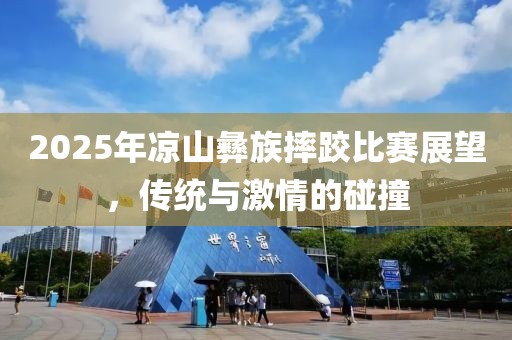 2025年凉山彝族摔跤比赛展望，传统与激情的碰撞