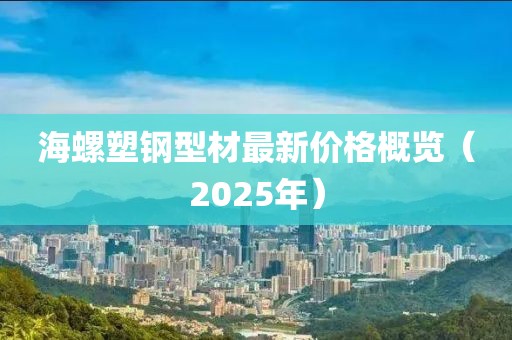 海螺塑钢型材最新价格概览（2025年）