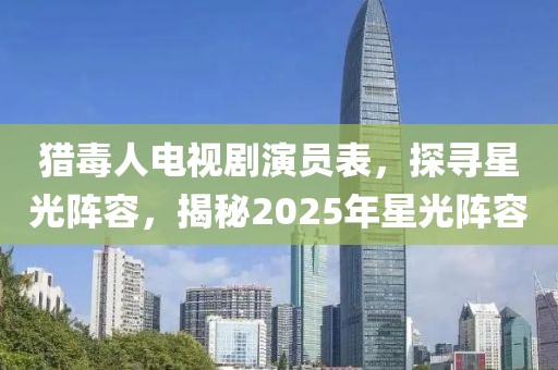 猎毒人电视剧演员表，探寻星光阵容，揭秘2025年星光阵容