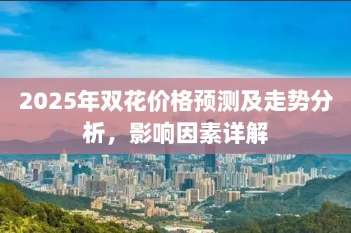 2025年双花价格预测及走势分析，影响因素详解