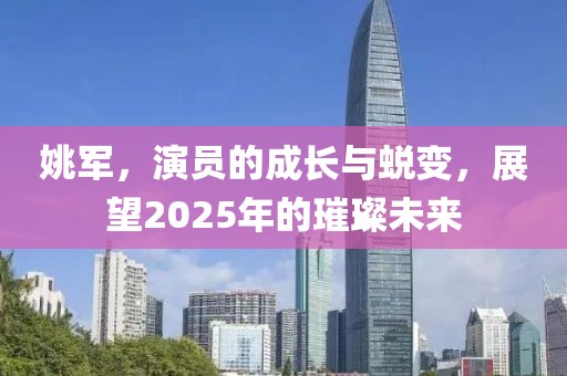 姚军，演员的成长与蜕变，展望2025年的璀璨未来