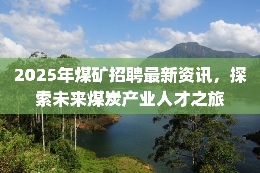 2025年煤矿招聘最新资讯，探索未来煤炭产业人才之旅