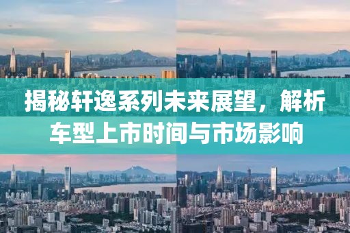 揭秘轩逸系列未来展望，解析车型上市时间与市场影响