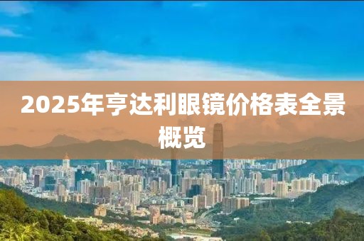 2025年亨达利眼镜价格表全景概览