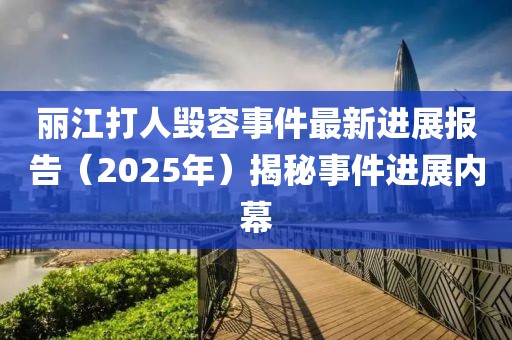 丽江打人毁容事件最新进展报告（2025年）揭秘事件进展内幕