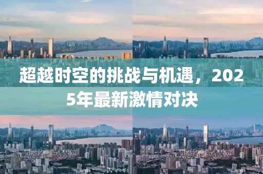 超越时空的挑战与机遇，2025年最新激情对决