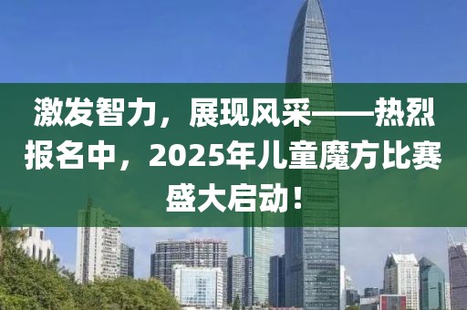 激发智力，展现风采——热烈报名中，2025年儿童魔方比赛盛大启动！