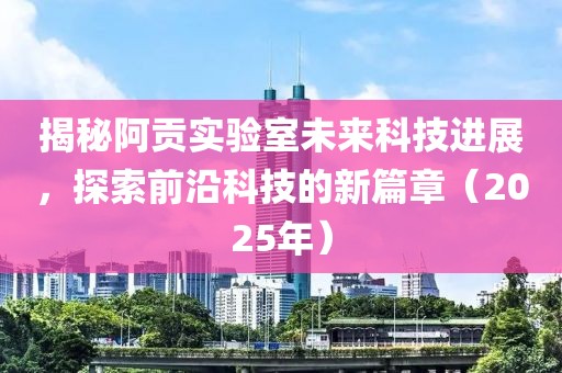 揭秘阿贡实验室未来科技进展，探索前沿科技的新篇章（2025年）