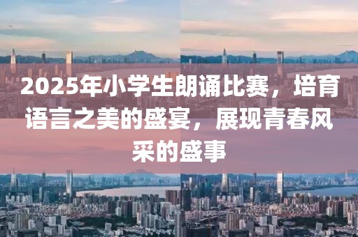 2025年小学生朗诵比赛，培育语言之美的盛宴，展现青春风采的盛事
