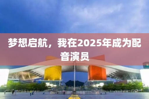 梦想启航，我在2025年成为配音演员