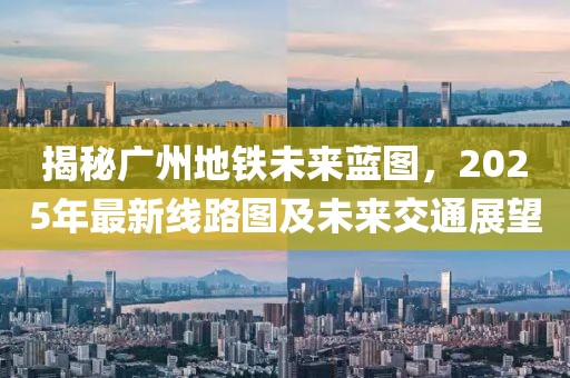 揭秘广州地铁未来蓝图，2025年最新线路图及未来交通展望