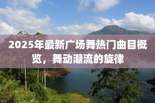 2025年最新广场舞热门曲目概览，舞动潮流的旋律