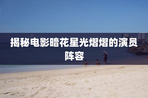 揭秘电影暗花星光熠熠的演员阵容