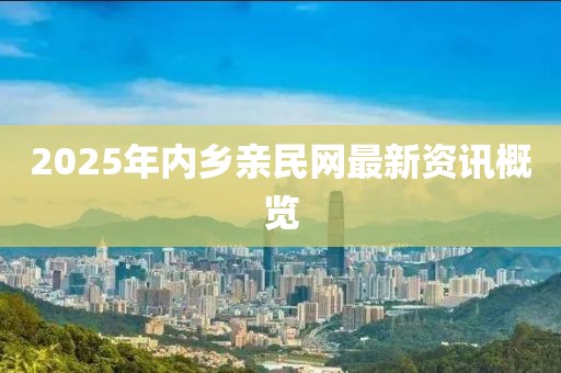 2025年内乡亲民网最新资讯概览