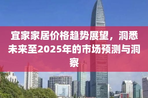 宜家家居价格趋势展望，洞悉未来至2025年的市场预测与洞察