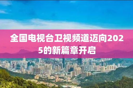 全国电视台卫视频道迈向2025的新篇章开启
