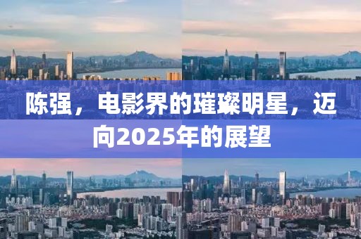 陈强，电影界的璀璨明星，迈向2025年的展望