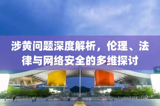 涉黄问题深度解析，伦理、法律与网络安全的多维探讨