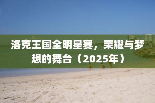 洛克王国全明星赛，荣耀与梦想的舞台（2025年）