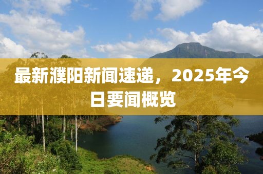 最新濮阳新闻速递，2025年今日要闻概览
