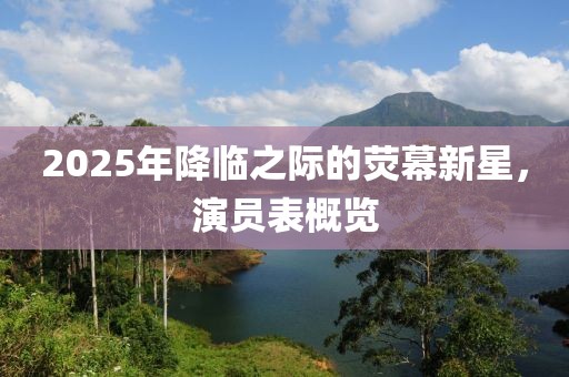 2025年降临之际的荧幕新星，演员表概览