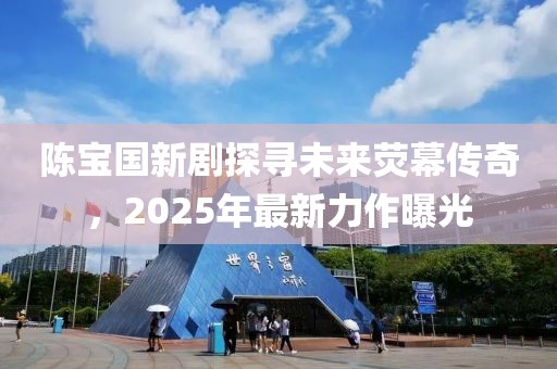 陈宝国新剧探寻未来荧幕传奇，2025年最新力作曝光