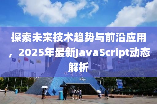 探索未来技术趋势与前沿应用，2025年最新JavaScript动态解析