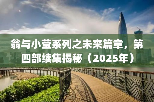 翁与小莹系列之未来篇章，第四部续集揭秘（2025年）