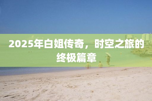 2025年白姐传奇，时空之旅的终极篇章